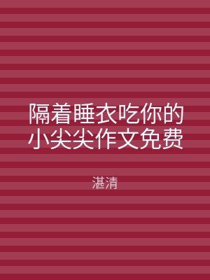隔着睡衣吃你的小尖尖作文免费