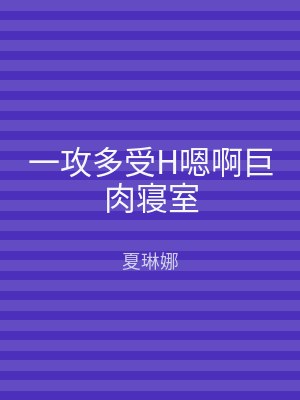 一攻多受H嗯啊巨肉寝室