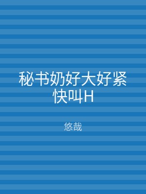 秘书奶好大好紧快叫H