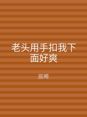 老头用手扣我下面好爽