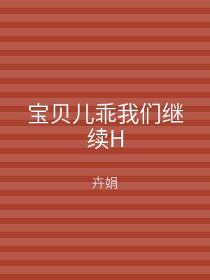 宝贝儿乖我们继续H