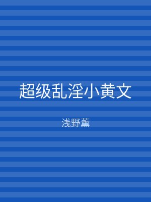 超级乱淫小黄文