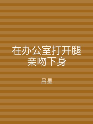 在办公室打开腿亲吻下身