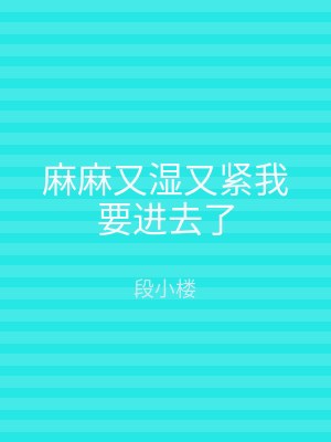 麻麻又湿又紧我要进去了