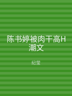 陈书婷被肉干高H潮文