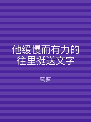他缓慢而有力的往里挺送文字