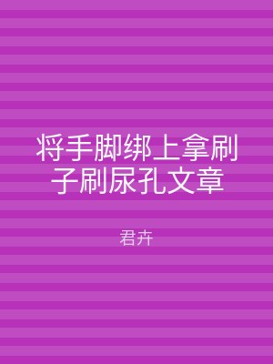 将手脚绑上拿刷子刷尿孔文章