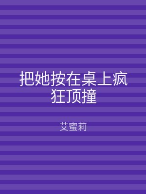 把她按在桌上疯狂顶撞