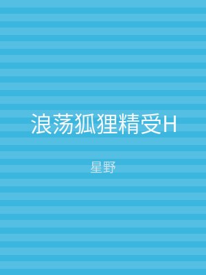 浪荡狐狸精受H