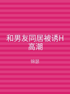 和男友同居被诱H高潮