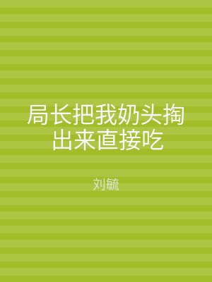 局长把我奶头掏出来直接吃