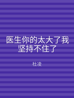 医生你的太大了我坚持不住了