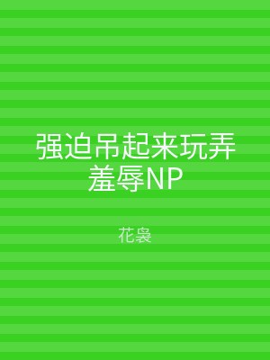 强迫吊起来玩弄羞辱NP