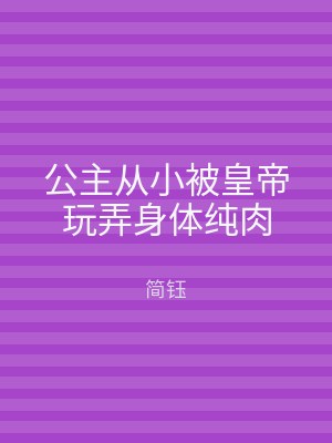 公主从小被皇帝玩弄身体纯肉