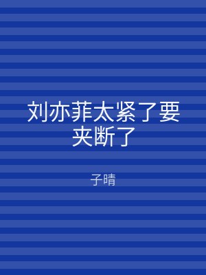 刘亦菲太紧了要夹断了