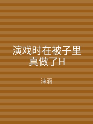 演戏时在被子里真做了H