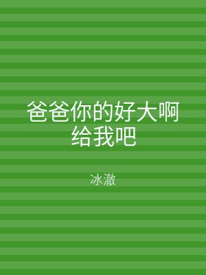 爸爸你的好大啊给我吧