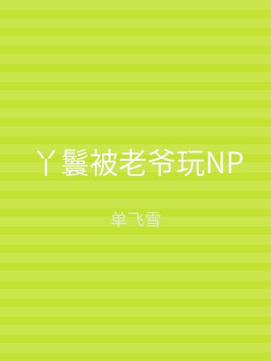 丫鬟被老爷玩NP