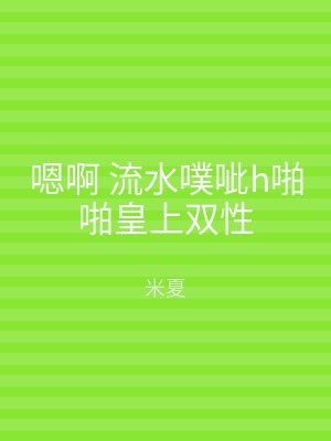 嗯啊 流水噗呲h啪啪皇上双性