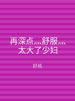 再深点灬舒服灬太大了少妇