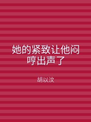 她的紧致让他闷哼出声了