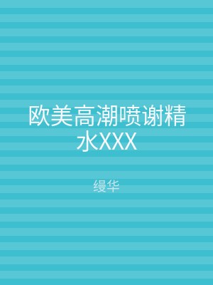欧美高潮喷谢精水XXX