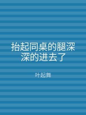 抬起同桌的腿深深的进去了