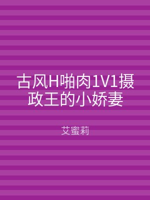 古风H啪肉1V1摄政王的小娇妻