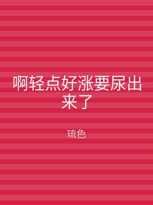 啊轻点好涨要尿出来了