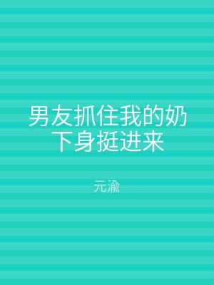 男友抓住我的奶下身挺进来