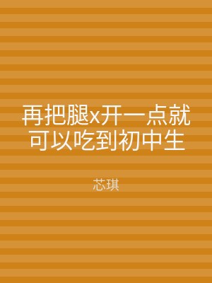 再把腿x开一点就可以吃到初中生