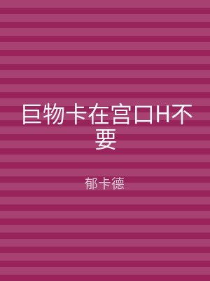 巨物卡在宫口H不要