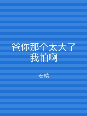 爸你那个太大了我怕啊