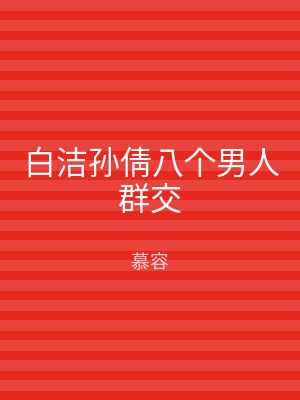 白洁孙倩八个男人群交
