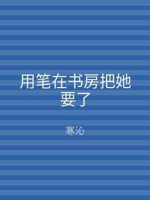 用笔在书房把她要了