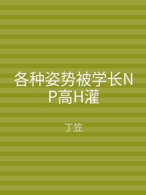 各种姿势被学长NP高H灌