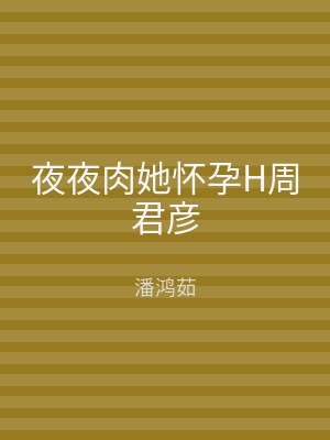 夜夜肉她怀孕H周君彦