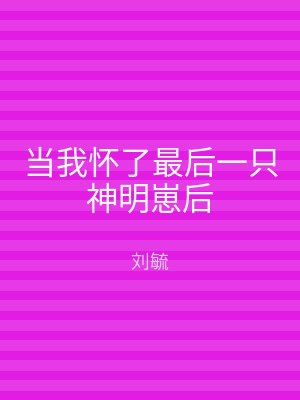 当我怀了最后一只神明崽后