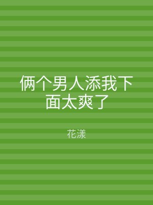 俩个男人添我下面太爽了