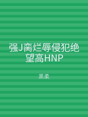 强J脔烂辱侵犯绝望高HNP