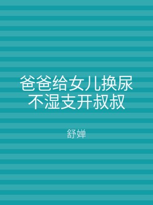 爸爸给女儿换尿不湿支开叔叔