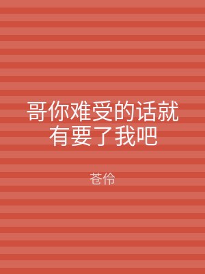 哥你难受的话就有要了我吧