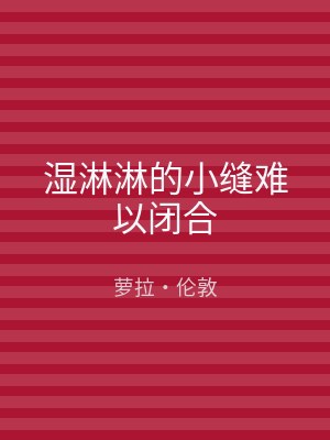 湿淋淋的小缝难以闭合