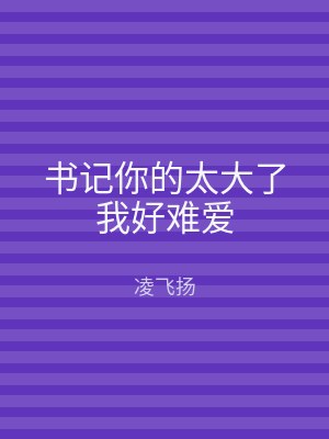 书记你的太大了我好难爱