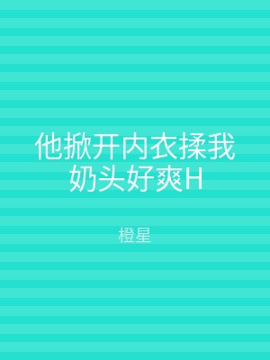 他掀开内衣揉我奶头好爽H