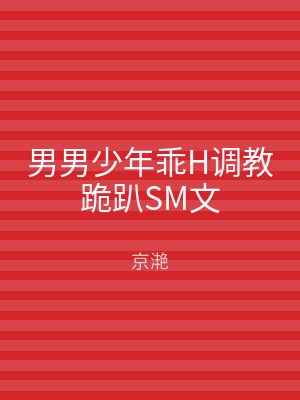 男男少年乖H调教跪趴SM文