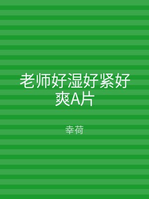 老师好湿好紧好爽A片