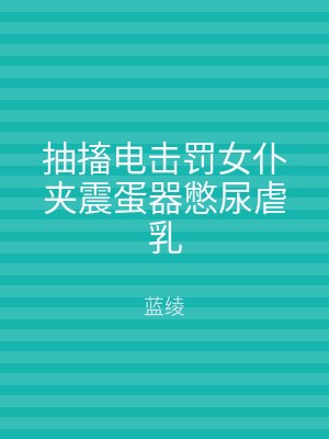 抽搐电击罚女仆夹震蛋器憋尿虐乳