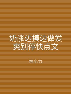 奶涨边摸边做爰爽别停快点文