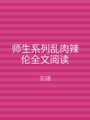 师生系列乱肉辣伦全文阅读